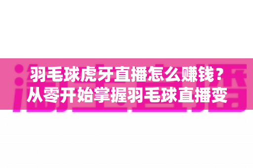 羽毛球虎牙直播怎么赚钱?从零开始掌握羽毛球直播变现全攻略 羽毛球虎牙直播怎么赚钱?从零开始掌握羽毛球直播变现全攻略