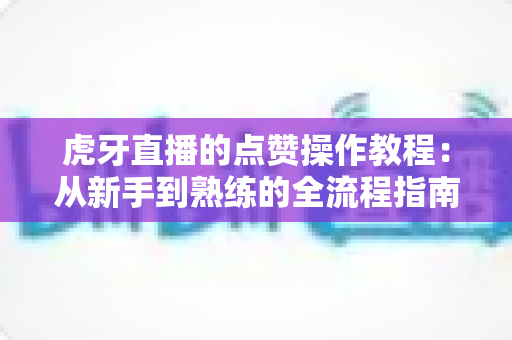 虎牙直播的点赞操作教程:从新手到熟练的全流程指南,轻松学会为主播点赞助力 虎牙直播的点赞操作教程:从新手到熟练的全流程指南,轻松学会为主播点赞助力