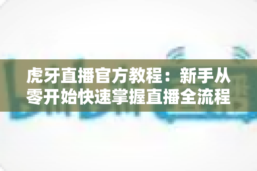 虎牙直播官方教程:新手从零开始快速掌握直播全流程的实用指南 虎牙直播官方教程:新手从零开始快速掌握直播全流程的实用指南