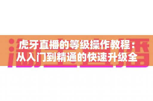 虎牙直播的等级操作教程：从入门到精通的快速升级全攻略
