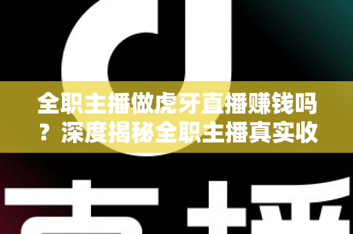 全职主播做虎牙直播赚钱吗?深度揭秘全职主播真实收入与生存现状 全职主播做虎牙直播赚钱吗?深度揭秘全职主播真实收入与生存现状