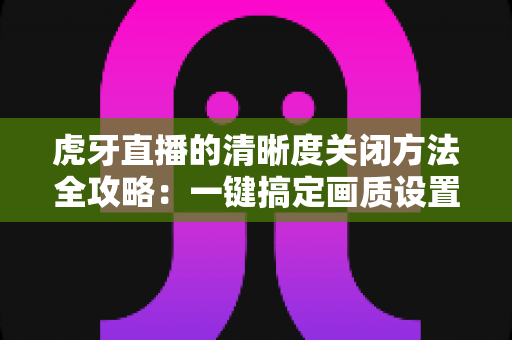 虎牙直播的清晰度关闭方法全攻略:一键搞定画质设置,看直播更省流量更流畅 虎牙直播的清晰度关闭方法全攻略:一键搞定画质设置,看直播更省流量更流畅