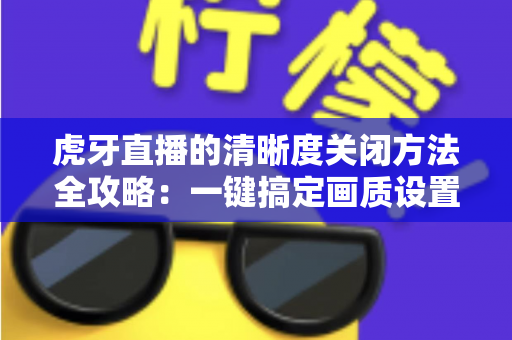 虎牙直播的清晰度关闭方法全攻略：一键搞定画质设置，看直播更省流量更流畅