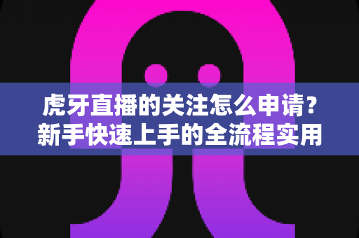 虎牙直播的关注怎么申请？新手快速上手的全流程实用指南