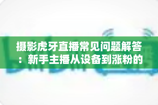 摄影虎牙直播常见问题解答:新手主播从设备到涨粉的全方位实战指南 摄影虎牙直播常见问题解答:新手主播从设备到涨粉的全方位实战指南