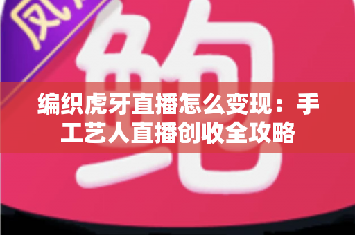 编织虎牙直播怎么变现:手工艺人直播创收全攻略 编织虎牙直播怎么变现:手工艺人直播创收全攻略