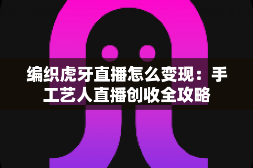 编织虎牙直播怎么变现：手工艺人直播创收全攻略