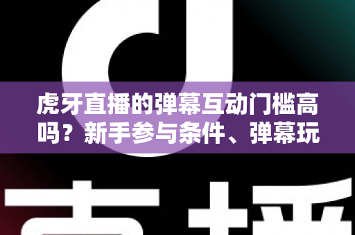 虎牙直播的弹幕互动门槛高吗?新手参与条件、弹幕玩法与互动技巧全解析 虎牙直播的弹幕互动门槛高吗?新手参与条件、弹幕玩法与互动技巧全解析