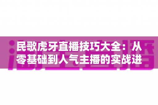 民歌虎牙直播技巧大全:从零基础到人气主播的实战进阶指南 民歌虎牙直播技巧大全:从零基础到人气主播的实战进阶指南