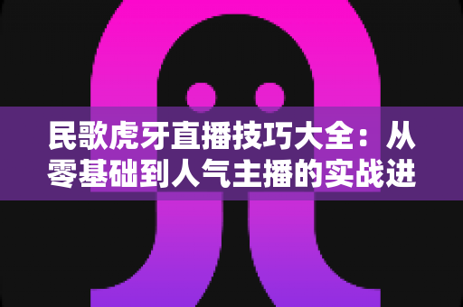 民歌虎牙直播技巧大全:从零基础到人气主播的实战进阶指南 民歌虎牙直播技巧大全:从零基础到人气主播的实战进阶指南