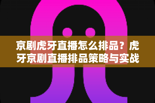 京剧虎牙直播怎么排品?虎牙京剧直播排品策略与实战全解析 京剧虎牙直播怎么排品?虎牙京剧直播排品策略与实战全解析