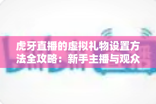 虎牙直播的虚拟礼物设置方法全攻略:新手主播与观众必备的完整操作指南 虎牙直播的虚拟礼物设置方法全攻略:新手主播与观众必备的完整操作指南