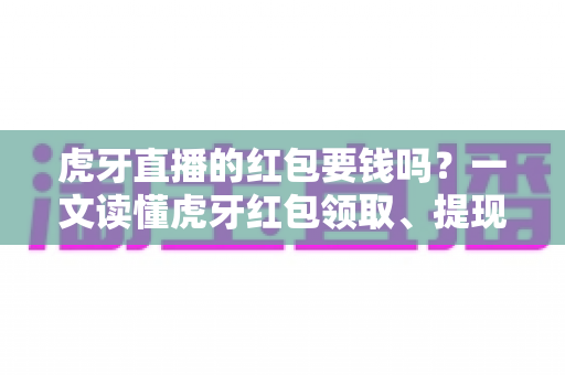 虎牙直播的红包要钱吗?一文读懂虎牙红包领取、提现与费用全真相 虎牙直播的红包要钱吗?一文读懂虎牙红包领取、提现与费用全真相