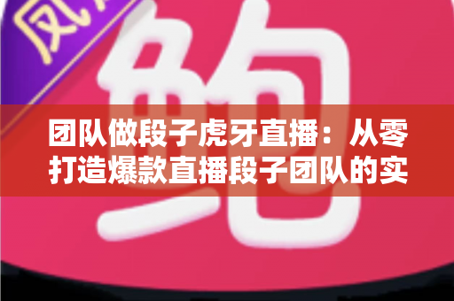 团队做段子虎牙直播:从零打造爆款直播段子团队的实战指南与运营心得 团队做段子虎牙直播:从零打造爆款直播段子团队的实战指南与运营心得