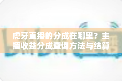 虎牙直播的分成在哪里?主播收益分成查询方法与结算规则全解析 虎牙直播的分成在哪里?主播收益分成查询方法与结算规则全解析