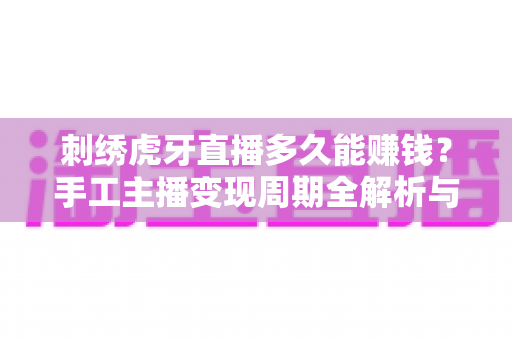 刺绣虎牙直播多久能赚钱?手工主播变现周期全解析与快速赚钱实战指南 刺绣虎牙直播多久能赚钱?手工主播变现周期全解析与快速赚钱实战指南