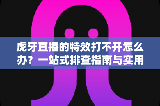虎牙直播的特效打不开怎么办?一站式排查指南与实用修复技巧 虎牙直播的特效打不开怎么办?一站式排查指南与实用修复技巧