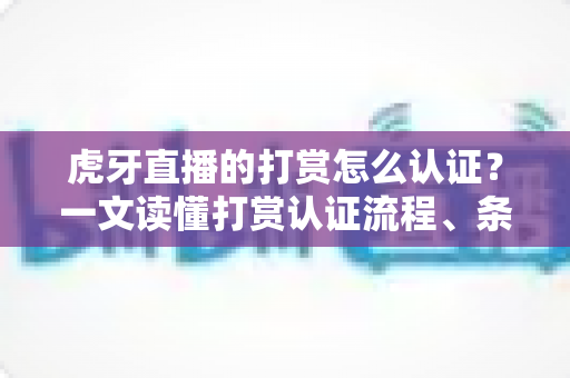 虎牙直播的打赏怎么认证?一文读懂打赏认证流程、条件与注意事项 虎牙直播的打赏怎么认证?一文读懂打赏认证流程、条件与注意事项