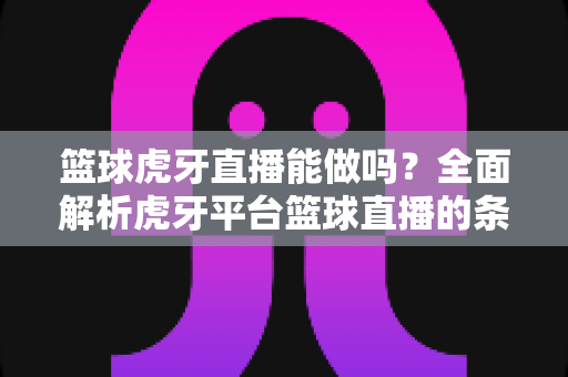 篮球虎牙直播能做吗?全面解析虎牙平台篮球直播的条件、玩法与变现之道 篮球虎牙直播能做吗?全面解析虎牙平台篮球直播的条件、玩法与变现之道