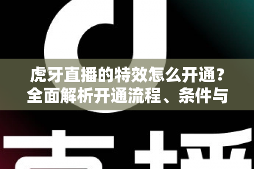 虎牙直播的特效怎么开通？全面解析开通流程、条件与实用技巧的权威指南