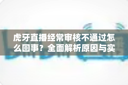 虎牙直播经常审核不通过怎么回事?全面解析原因与实用解决方案,助你顺利开播 虎牙直播经常审核不通过怎么回事?全面解析原因与实用解决方案,助你顺利开播