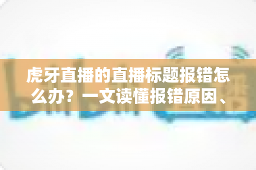 虎牙直播的直播标题报错怎么办?一文读懂报错原因、解决步骤与预防技巧全攻略 虎牙直播的直播标题报错怎么办?一文读懂报错原因、解决步骤与预防技巧全攻略
