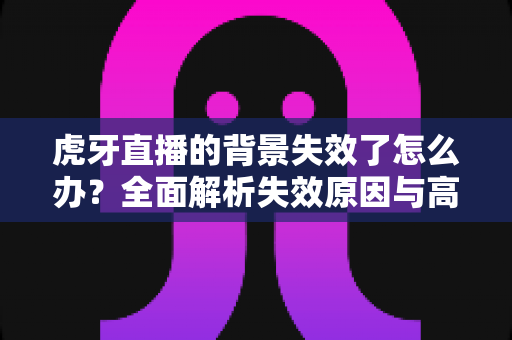 虎牙直播的背景失效了怎么办？全面解析失效原因与高效修复方案