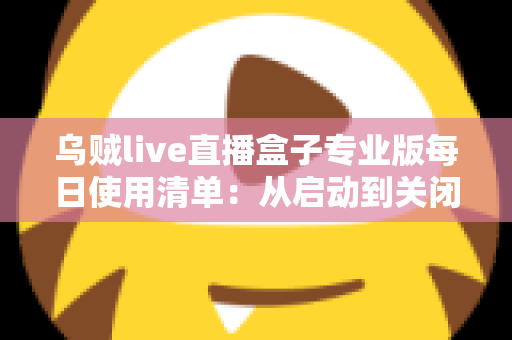 乌贼live直播盒子专业版每日使用清单：从启动到关闭的高效直播观看全攻略