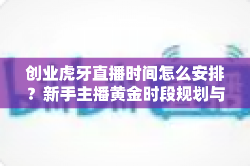 创业虎牙直播时间怎么安排？新手主播黄金时段规划与高效运营全攻略