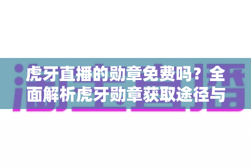 虎牙直播的勋章免费吗？全面解析虎牙勋章获取途径与免费领取攻略