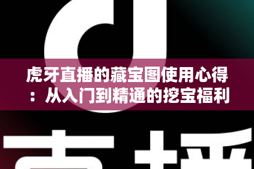 虎牙直播的藏宝图使用心得：从入门到精通的挖宝福利全攻略