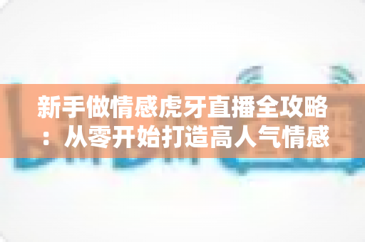 新手做情感虎牙直播全攻略：从零开始打造高人气情感直播间的实战指南