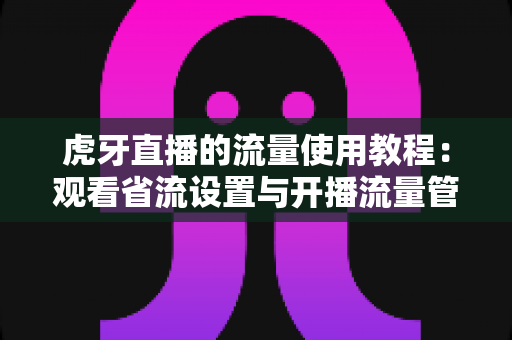 虎牙直播的流量使用教程:观看省流设置与开播流量管理全攻略 虎牙直播的流量使用教程:观看省流设置与开播流量管理全攻略