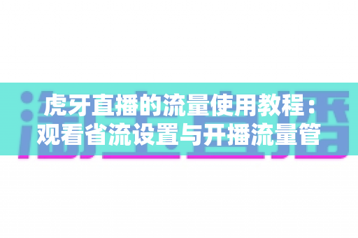 虎牙直播的流量使用教程:观看省流设置与开播流量管理全攻略 虎牙直播的流量使用教程:观看省流设置与开播流量管理全攻略