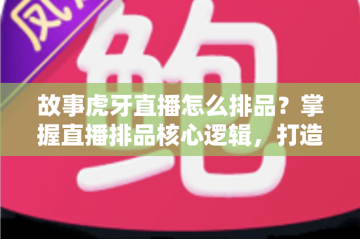 故事虎牙直播怎么排品?掌握直播排品核心逻辑,打造高转化带货直播间 故事虎牙直播怎么排品?掌握直播排品核心逻辑,打造高转化带货直播间