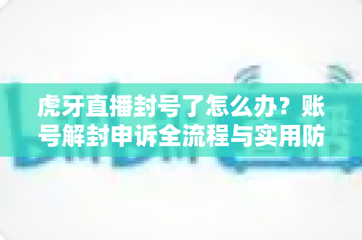 虎牙直播封号了怎么办?账号解封申诉全流程与实用防封指南 虎牙直播封号了怎么办?账号解封申诉全流程与实用防封指南