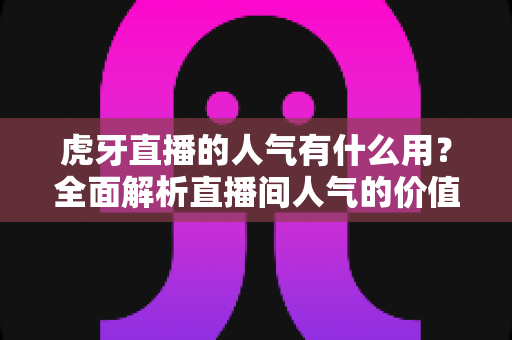 虎牙直播的人气有什么用?全面解析直播间人气的价值与作用 虎牙直播的人气有什么用?全面解析直播间人气的价值与作用