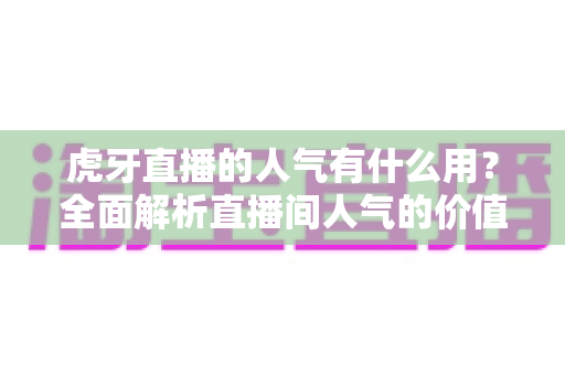 虎牙直播的人气有什么用?全面解析直播间人气的价值与作用 虎牙直播的人气有什么用?全面解析直播间人气的价值与作用
