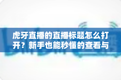 虎牙直播的直播标题怎么打开?新手也能秒懂的查看与设置直播标题全攻略 虎牙直播的直播标题怎么打开?新手也能秒懂的查看与设置直播标题全攻略