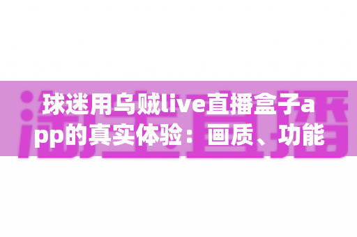 球迷用乌贼live直播盒子app的真实体验:画质、功能与口碑一次看懂的完整测评 球迷用乌贼live直播盒子app的真实体验:画质、功能与口碑一次看懂的完整测评