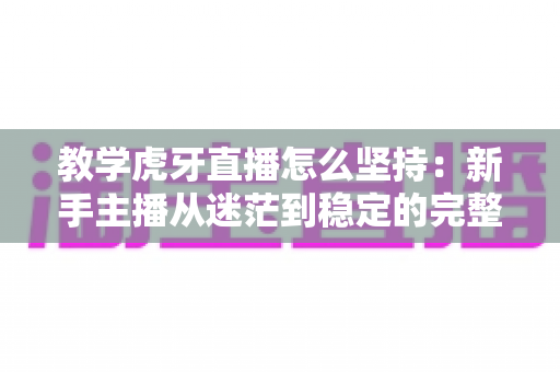 教学虎牙直播怎么坚持:新手主播从迷茫到稳定的完整成长指南 教学虎牙直播怎么坚持:新手主播从迷茫到稳定的完整成长指南