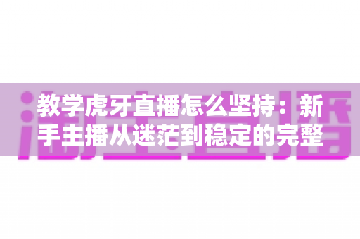 教学虎牙直播怎么坚持:新手主播从迷茫到稳定的完整成长指南 教学虎牙直播怎么坚持:新手主播从迷茫到稳定的完整成长指南