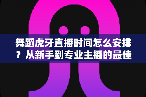 舞蹈虎牙直播时间怎么安排?从新手到专业主播的最佳开播时段规划指南 舞蹈虎牙直播时间怎么安排?从新手到专业主播的最佳开播时段规划指南