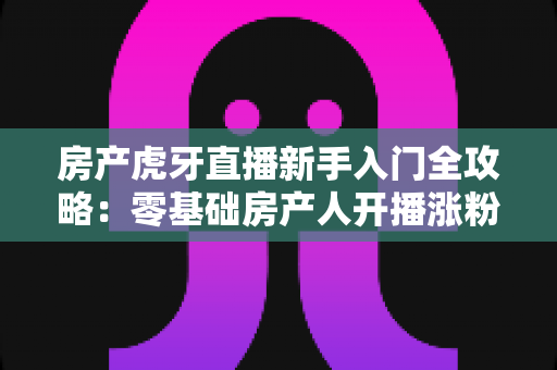 房产虎牙直播新手入门全攻略:零基础房产人开播涨粉变现的实战指南 房产虎牙直播新手入门全攻略:零基础房产人开播涨粉变现的实战指南