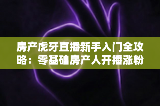 房产虎牙直播新手入门全攻略:零基础房产人开播涨粉变现的实战指南 房产虎牙直播新手入门全攻略:零基础房产人开播涨粉变现的实战指南