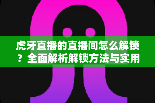 虎牙直播的直播间怎么解锁?全面解析解锁方法与实用技巧,让你畅快观看每一场精彩直播 虎牙直播的直播间怎么解锁?全面解析解锁方法与实用技巧,让你畅快观看每一场精彩直播