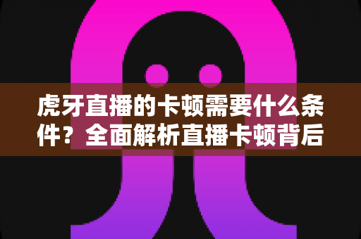 虎牙直播的卡顿需要什么条件？全面解析直播卡顿背后的成因与应对方案