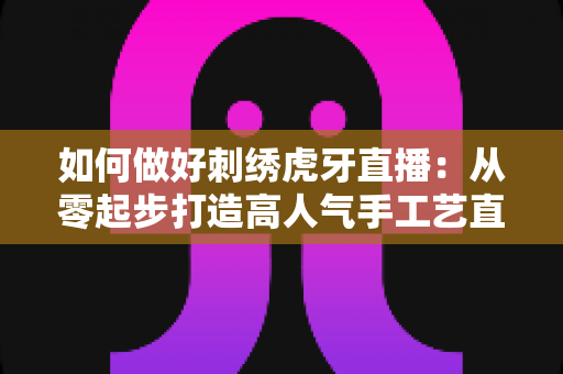 如何做好刺绣虎牙直播:从零起步打造高人气手工艺直播间的实战指南 如何做好刺绣虎牙直播:从零起步打造高人气手工艺直播间的实战指南