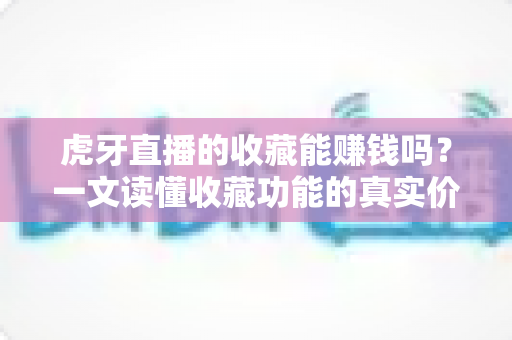 虎牙直播的收藏能赚钱吗?一文读懂收藏功能的真实价值与平台赚钱途径 虎牙直播的收藏能赚钱吗?一文读懂收藏功能的真实价值与平台赚钱途径