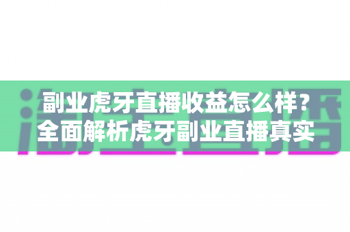 副业虎牙直播收益怎么样？全面解析虎牙副业直播真实收益、影响因素与赚钱技巧